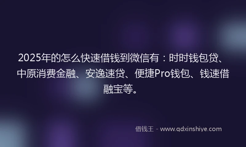2025年的怎么快速借钱到微信有：时时钱包贷、中原消费金融、安逸速贷、便捷Pro钱包、钱速借融宝等。