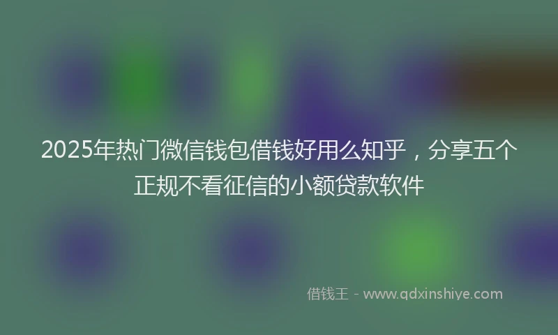 2025年热门微信钱包借钱好用么知乎，分享五个正规不看征信的小额贷款软件