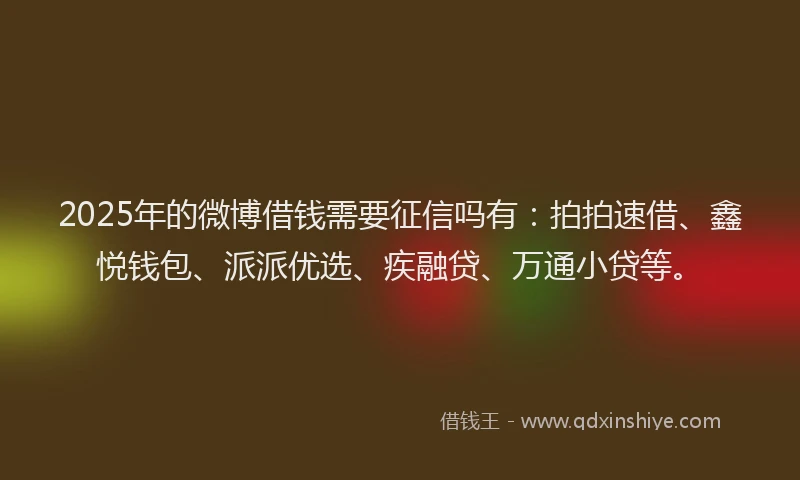 2025年的微博借钱需要征信吗有：拍拍速借、鑫悦钱包、派派优选、疾融贷、万通小贷等。