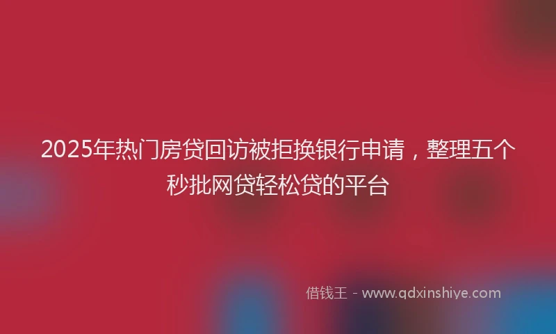 2025年热门房贷回访被拒换银行申请，整理五个秒批网贷轻松贷的平台