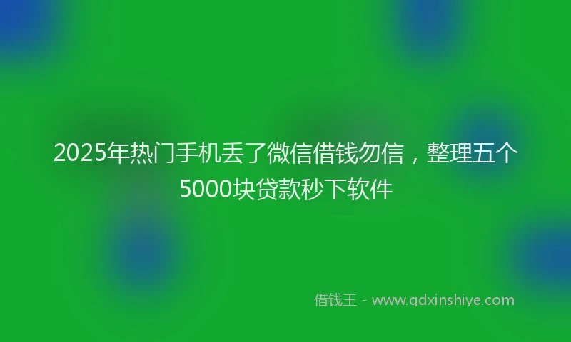 2025年热门手机丢了微信借钱勿信，整理五个5000块贷款秒下软件