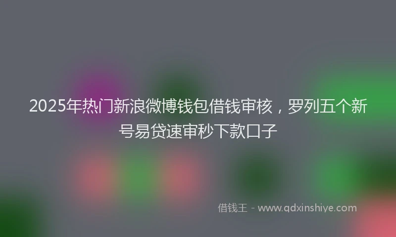 2025年热门新浪微博钱包借钱审核，罗列五个新号易贷速审秒下款口子