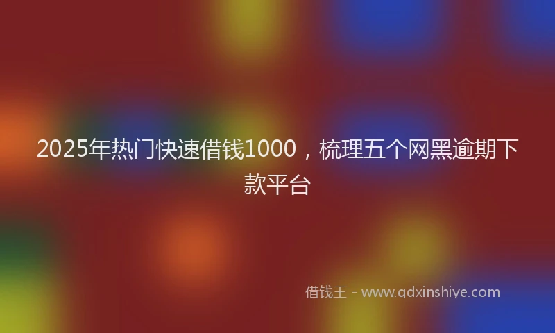 2025年热门快速借钱1000，梳理五个网黑逾期下款平台