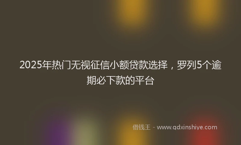 2025年热门无视征信小额贷款选择，罗列5个逾期必下款的平台