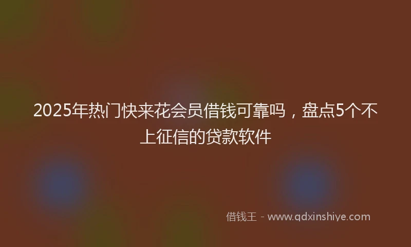2025年热门快来花会员借钱可靠吗，盘点5个不上征信的贷款软件