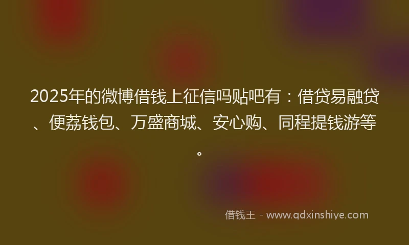 2025年的微博借钱上征信吗贴吧有：借贷易融贷、便荔钱包、万盛商城、安心购、同程提钱游等。