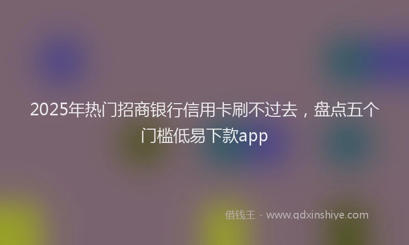 2025年热门招商银行信用卡刷不过去，盘点五个门槛低易下款app