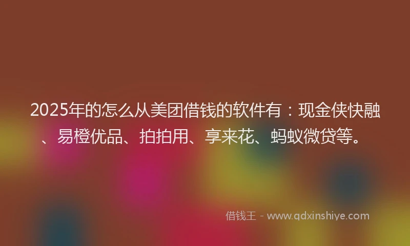 2025年的怎么从美团借钱的软件有：现金侠快融、易橙优品、拍拍用、享来花、蚂蚁微贷等。