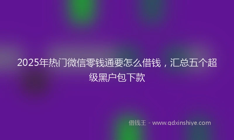 2025年热门微信零钱通要怎么借钱，汇总五个超级黑户包下款