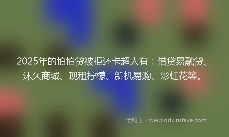 2025年的拍拍贷被拒还卡超人有：借贷易融贷、沐久商城、现租柠檬、新机易购、彩虹花等。
