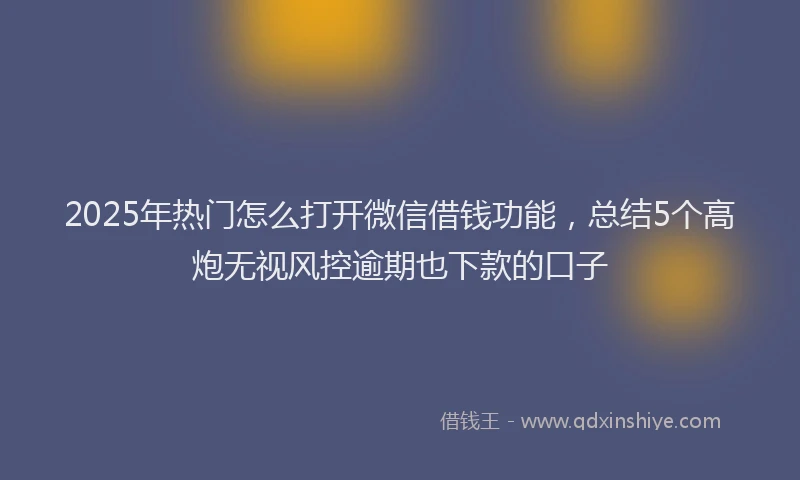 2025年热门怎么打开微信借钱功能，总结5个高炮无视风控逾期也下款的口子