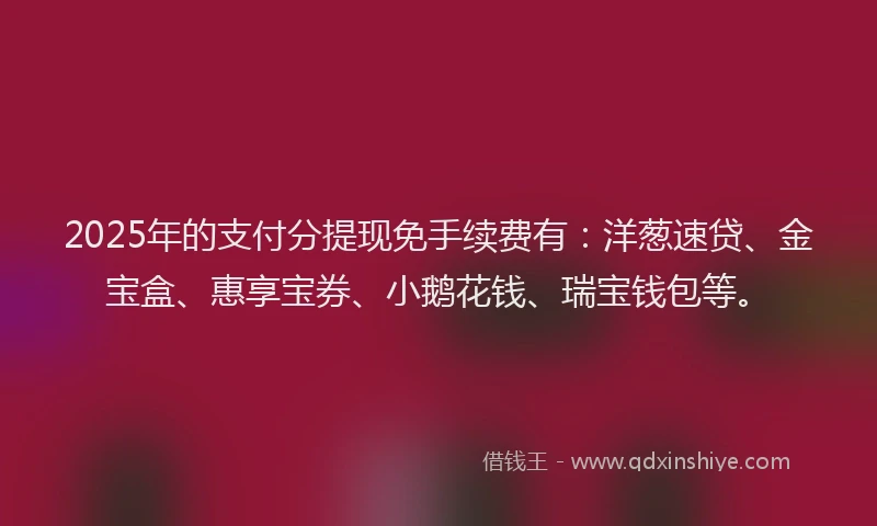 2025年的支付分提现免手续费有：洋葱速贷、金宝盒、惠享宝券、小鹅花钱、瑞宝钱包等。