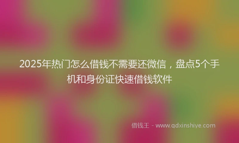 2025年热门怎么借钱不需要还微信，盘点5个手机和身份证快速借钱软件