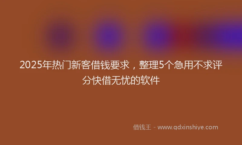 2025年热门新客借钱要求，整理5个急用不求评分快借无忧的软件