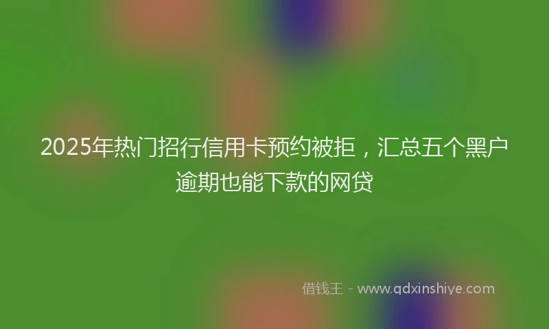 2025年热门招行信用卡预约被拒，汇总五个黑户逾期也能下款的网贷