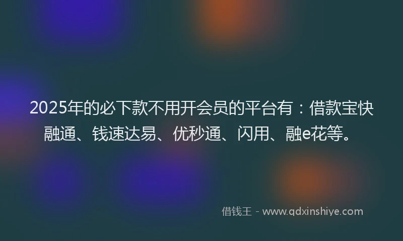 2025年的必下款不用开会员的平台有：借款宝快融通、钱速达易、优秒通、闪用、融e花等。
