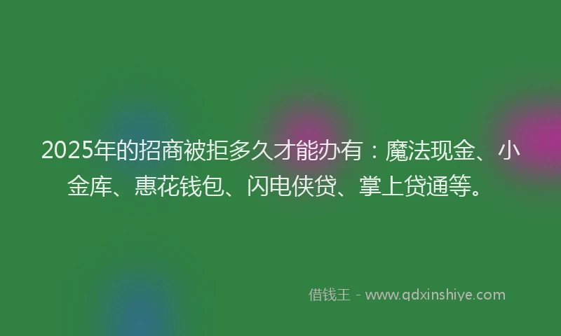 2025年的招商被拒多久才能办有：魔法现金、小金库、惠花钱包、闪电侠贷、掌上贷通等。