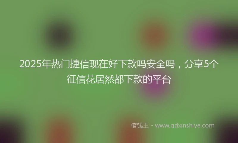 2025年热门捷信现在好下款吗安全吗，分享5个征信花居然都下款的平台