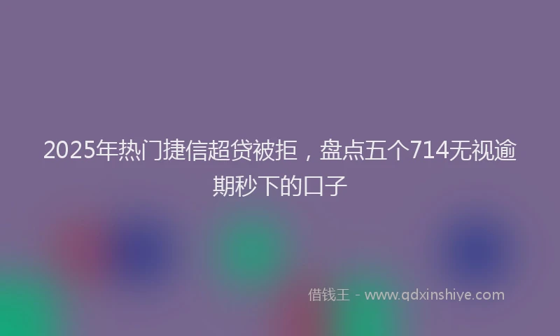 2025年热门捷信超贷被拒，盘点五个714无视逾期秒下的口子