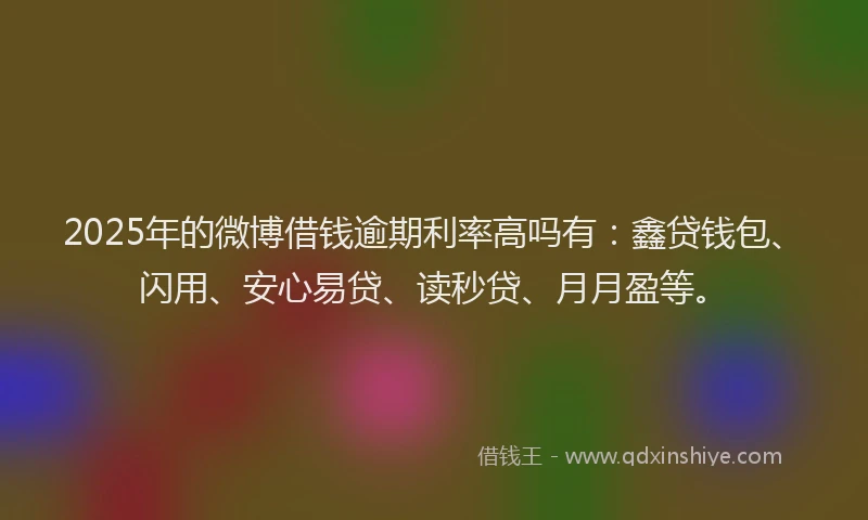 2025年的微博借钱逾期利率高吗有：鑫贷钱包、闪用、安心易贷、读秒贷、月月盈等。