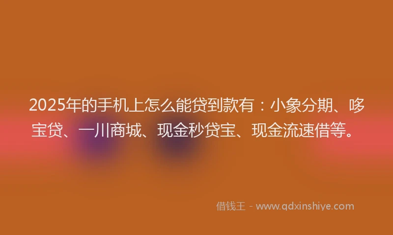 2025年的手机上怎么能贷到款有：小象分期、哆宝贷、一川商城、现金秒贷宝、现金流速借等。