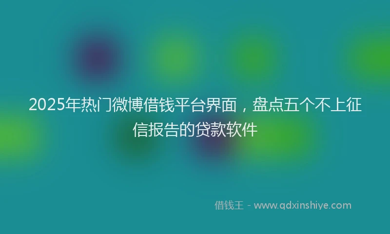 2025年热门微博借钱平台界面，盘点五个不上征信报告的贷款软件
