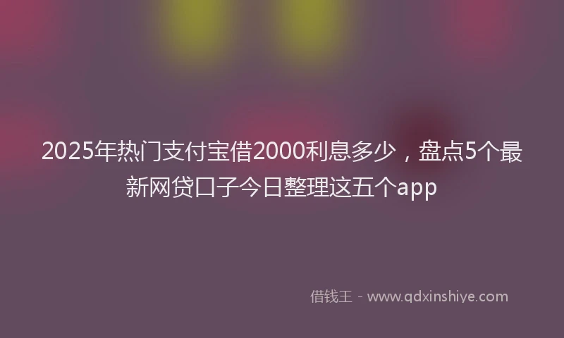 2025年热门支付宝借2000利息多少，盘点5个最新网贷口子今日整理这五个app