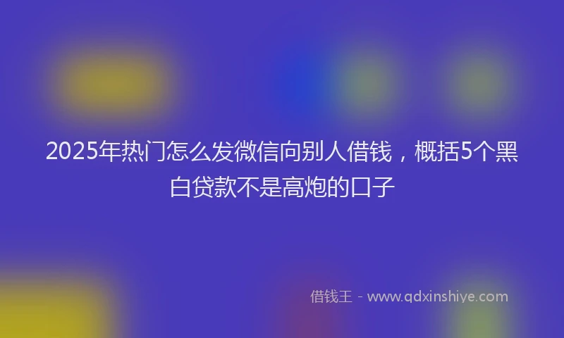 2025年热门怎么发微信向别人借钱，概括5个黑白贷款不是高炮的口子