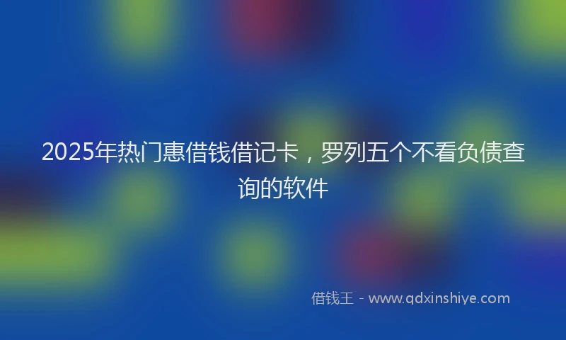 2025年热门惠借钱借记卡，罗列五个不看负债查询的软件
