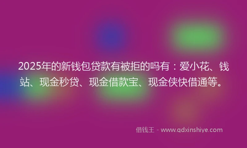 2025年的新钱包贷款有被拒的吗有：爱小花、钱站、现金秒贷、现金借款宝、现金侠快借通等。