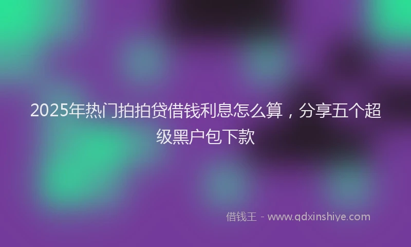 2025年热门拍拍贷借钱利息怎么算，分享五个超级黑户包下款