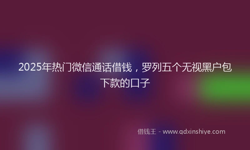 2025年热门微信通话借钱，罗列五个无视黑户包下款的口子