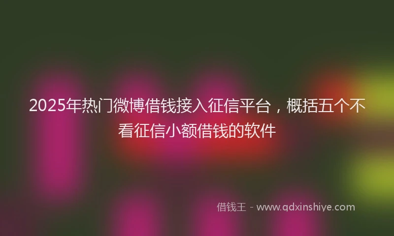 2025年热门微博借钱接入征信平台，概括五个不看征信小额借钱的软件