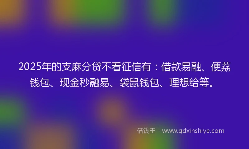 2025年的支麻分贷不看征信有：借款易融、便荔钱包、现金秒融易、袋鼠钱包、理想给等。