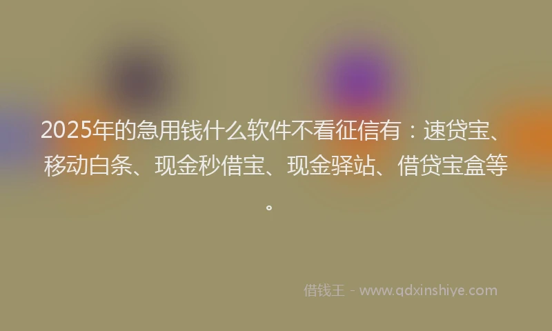 2025年的急用钱什么软件不看征信有：速贷宝、移动白条、现金秒借宝、现金驿站、借贷宝盒等。