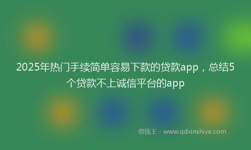 2025年热门手续简单容易下款的贷款app，总结5个贷款不上诚信平台的app