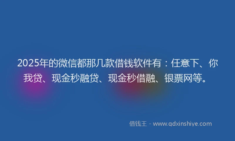 2025年的微信都那几款借钱软件有：任意下、你我贷、现金秒融贷、现金秒借融、银票网等。