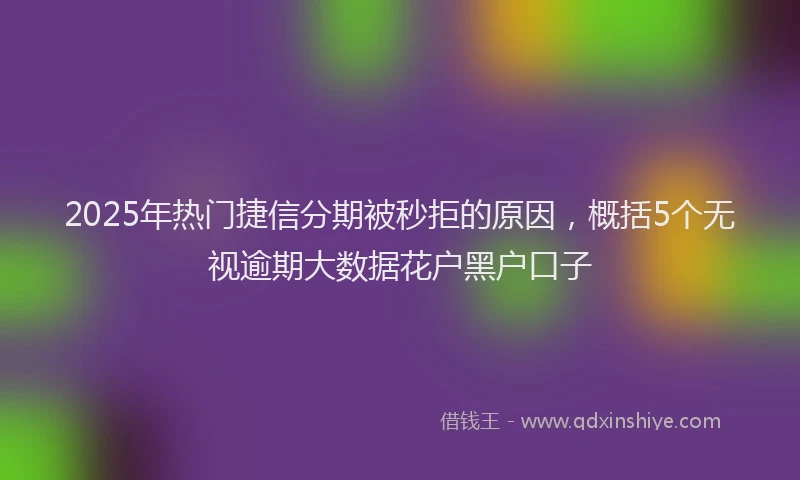 2025年热门捷信分期被秒拒的原因，概括5个无视逾期大数据花户黑户口子