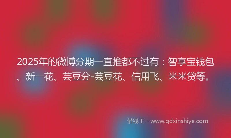 2025年的微博分期一直推都不过有：智享宝钱包、新一花、芸豆分-芸豆花、信用飞、米米贷等。