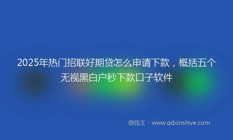 2025年热门招联好期贷怎么申请下款，概括五个无视黑白户秒下款口子软件