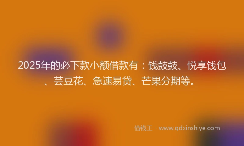 2025年的必下款小额借款有：钱鼓鼓、悦享钱包、芸豆花、急速易贷、芒果分期等。