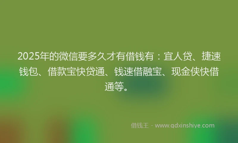 2025年的微信要多久才有借钱有：宜人贷、捷速钱包、借款宝快贷通、钱速借融宝、现金侠快借通等。