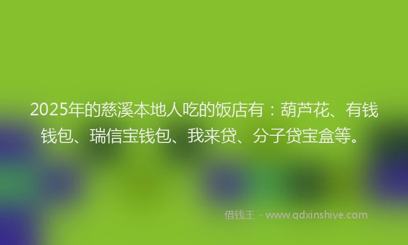 2025年的慈溪本地人吃的饭店有：葫芦花、有钱钱包、瑞信宝钱包、我来贷、分子贷宝盒等。
