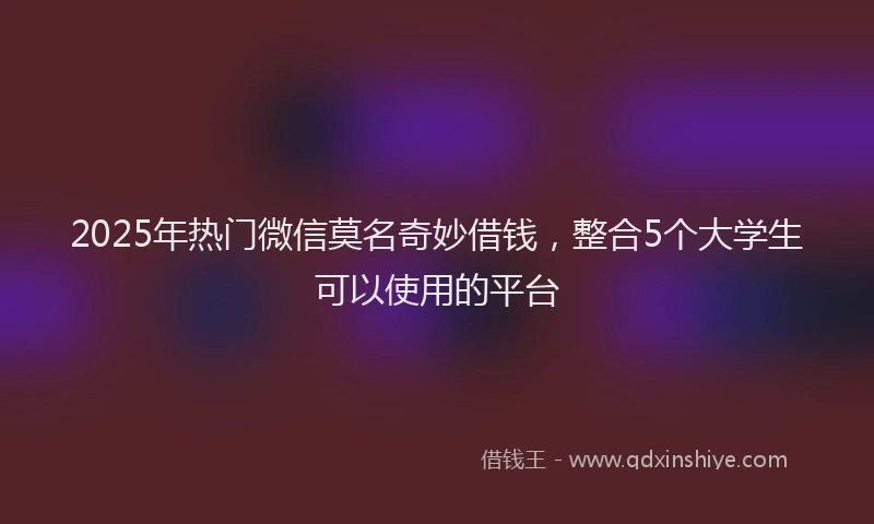 2025年热门微信莫名奇妙借钱，整合5个大学生可以使用的平台