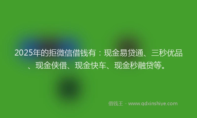 2025年的拒微信借钱有：现金易贷通、三秒优品、现金侠借、现金快车、现金秒融贷等。