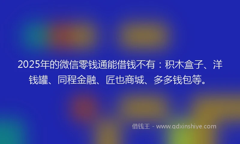 2025年的微信零钱通能借钱不有：积木盒子、洋钱罐、同程金融、匠也商城、多多钱包等。
