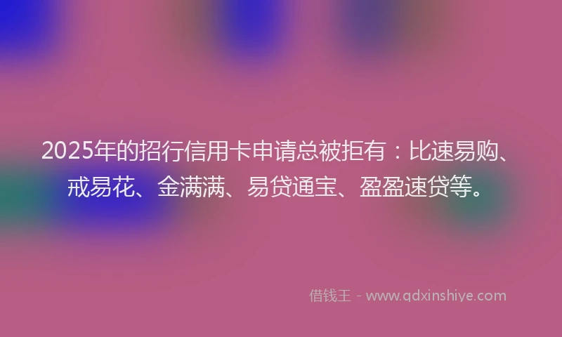 2025年的招行信用卡申请总被拒有：比速易购、戒易花、金满满、易贷通宝、盈盈速贷等。