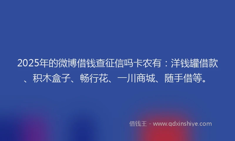 2025年的微博借钱查征信吗卡农有：洋钱罐借款、积木盒子、畅行花、一川商城、随手借等。