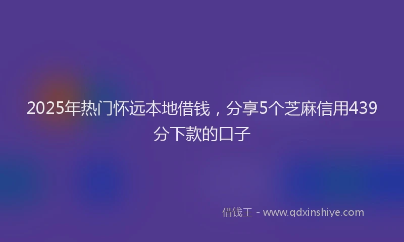 2025年热门怀远本地借钱，分享5个芝麻信用439分下款的口子