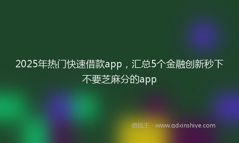 2025年热门快速借款app，汇总5个金融创新秒下不要芝麻分的app